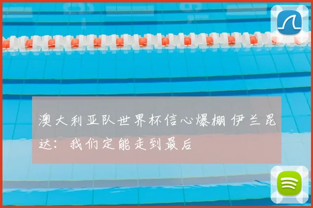 澳大利亚队世界杯信心爆棚 伊兰昆达：我们定能走到最后