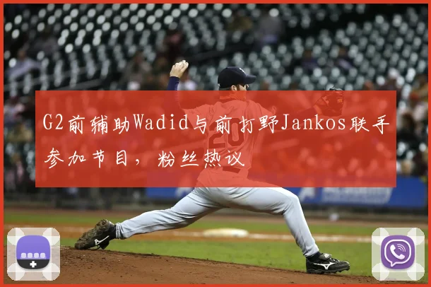 G2前辅助Wadid与前打野Jankos联手参加节目,粉丝热议