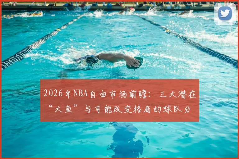 2026年NBA自由市场前瞻:三大潜在“大鱼”与可能改变格局的球队分析