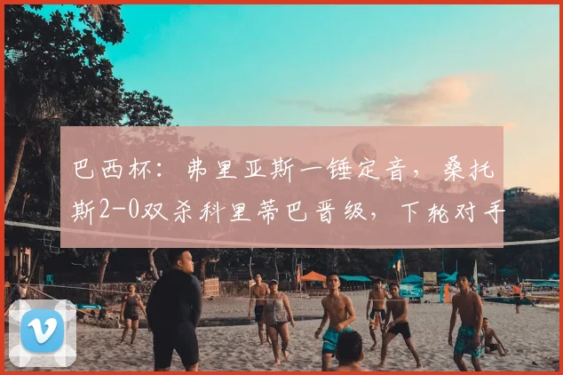 巴西杯:弗里亚斯一锤定音,桑托斯2-0双杀科里蒂巴晋级,下轮对手分析