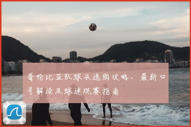 哥伦比亚队球衣选购攻略、最新口号解读及球迷观赛指南