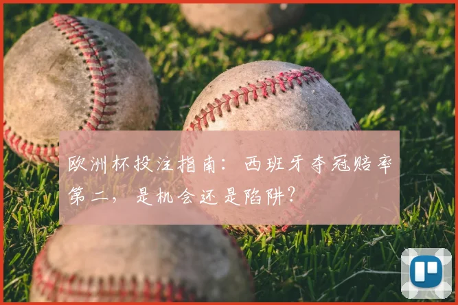 欧洲杯投注指南：西班牙夺冠赔率第二，是机会还是陷阱？