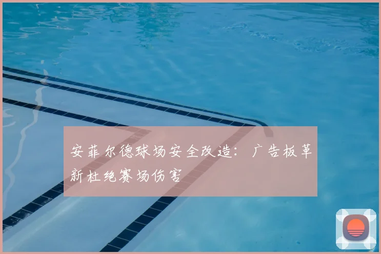 安菲尔德球场安全改造:广告板革新杜绝赛场伤害