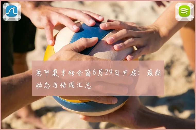 意甲夏季转会窗6月29日开启:最新动态与传闻汇总