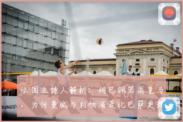 法国主持人解析:姆巴佩若离皇马,为何曼城与利物浦是比巴萨更好的选择?