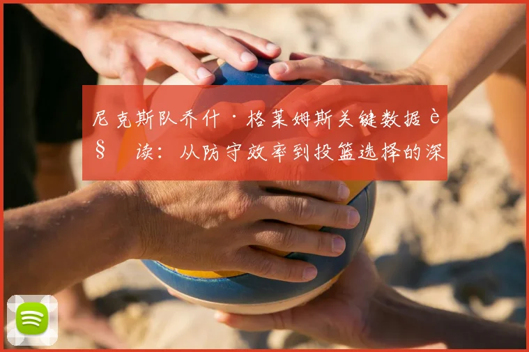 尼克斯队乔什·格莱姆斯关键数据解读:从防守效率到投篮选择的深度分析
