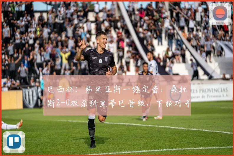 巴西杯：弗里亚斯一锤定音，桑托斯2-0双杀科里蒂巴晋级，下轮对手分析