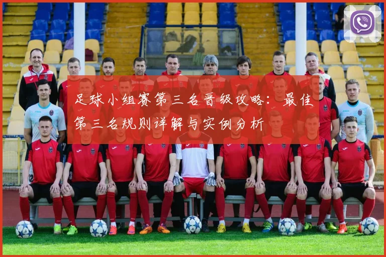 足球小组赛第三名晋级攻略:最佳第三名规则详解与实例分析