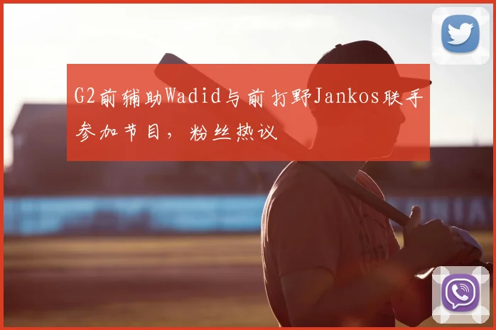 G2前辅助Wadid与前打野Jankos联手参加节目，粉丝热议