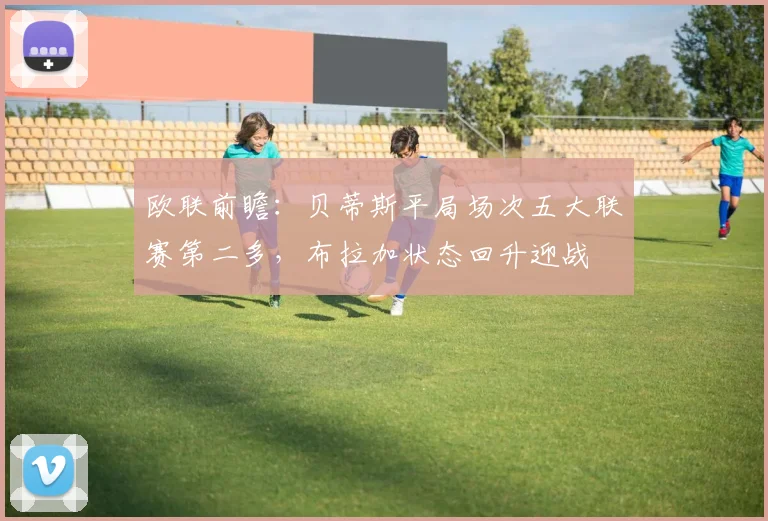 欧联前瞻:贝蒂斯平局场次五大联赛第二多,布拉加状态回升迎战
