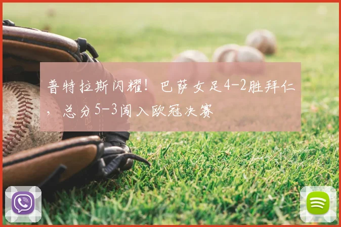 普特拉斯闪耀！巴萨女足4-2胜拜仁，总分5-3闯入欧冠决赛