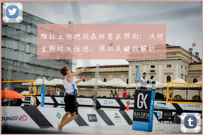 维拉主场迎战森林首发预测：沃特金斯对决伍德，保级关键战解析