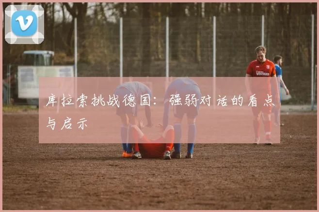 库拉索挑战德国:强弱对话的看点与启示