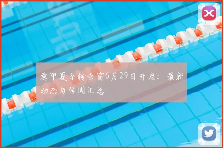 意甲夏季转会窗6月29日开启:最新动态与传闻汇总