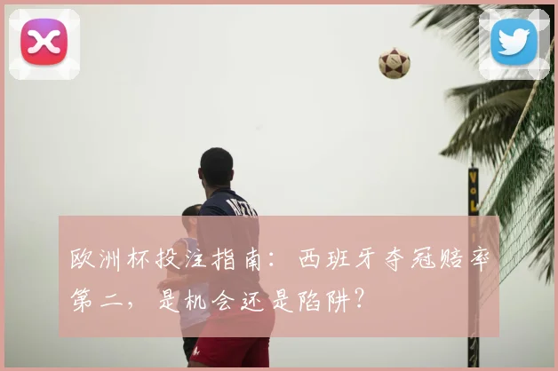 欧洲杯投注指南:西班牙夺冠赔率第二,是机会还是陷阱?