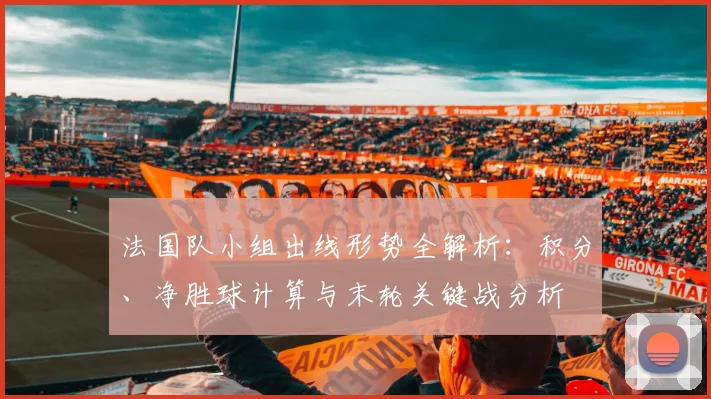 法国队小组出线形势全解析:积分、净胜球计算与末轮关键战分析
