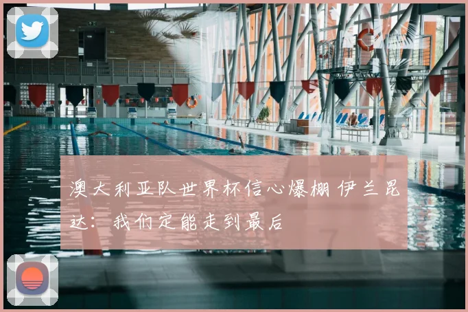 澳大利亚队世界杯信心爆棚 伊兰昆达：我们定能走到最后