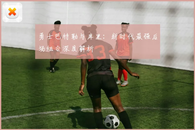 勇士巴特勒与库里：新时代最强后场组合深度解析