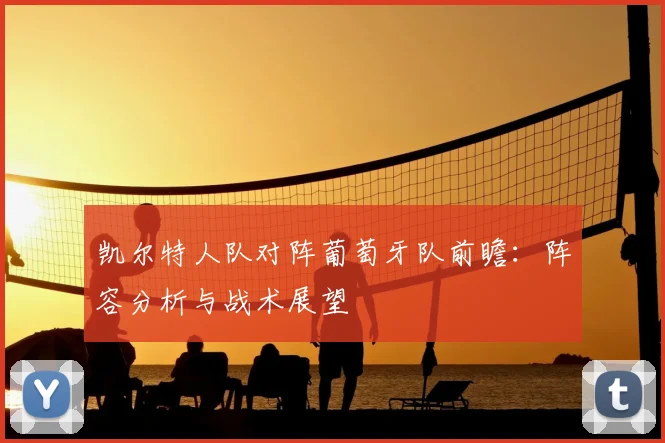 凯尔特人队对阵葡萄牙队前瞻:阵容分析与战术展望