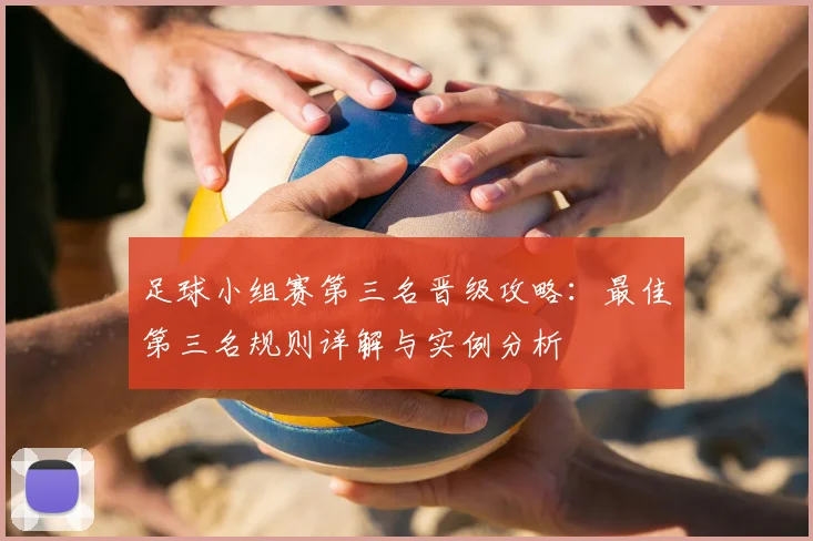 足球小组赛第三名晋级攻略:最佳第三名规则详解与实例分析